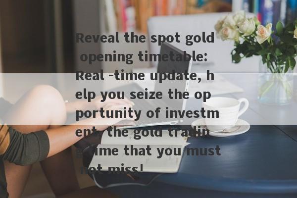 Reveal the spot gold opening timetable: Real -time update, help you seize the opportunity of investment, the gold trading time that you must not miss!