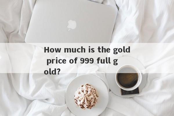 How much is the gold price of 999 full gold?