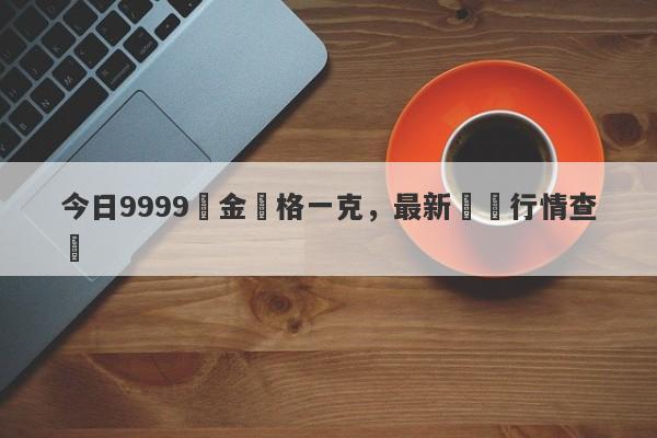 今日9999黃金價格一克，最新實時行情查詢