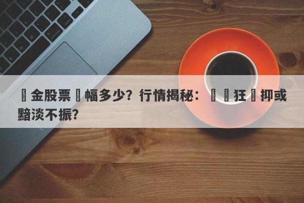 黃金股票漲幅多少？行情揭秘：漲勢狂飆抑或黯淡不振？