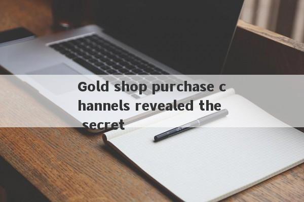 Gold shop purchase channels revealed the secret