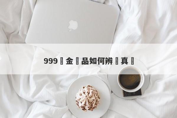 999純金飾品如何辨別真偽