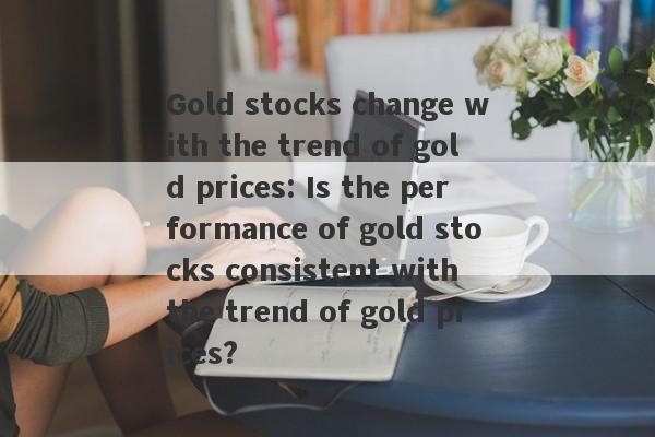 Gold stocks change with the trend of gold prices: Is the performance of gold stocks consistent with the trend of gold prices?