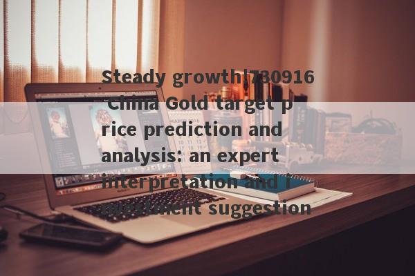 Steady growth!730916 China Gold target price prediction and analysis: an expert interpretation and investment suggestion