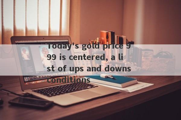 Today's gold price 999 is centered, a list of ups and downs conditions