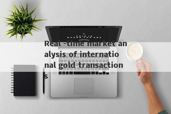 Real -time market analysis of international gold transactions