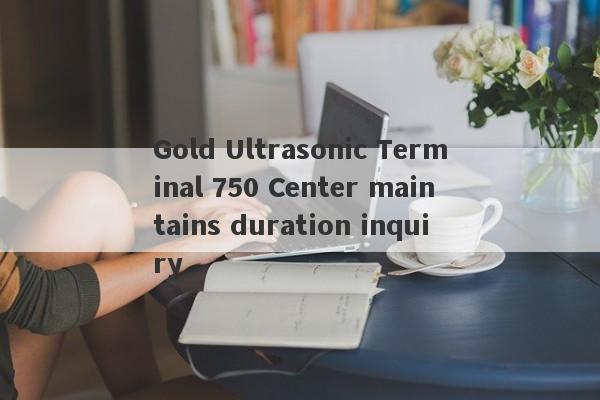 Gold Ultrasonic Terminal 750 Center maintains duration inquiry