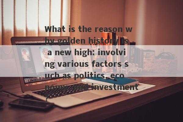 What is the reason why golden history is a new high: involving various factors such as politics, economy, and investment?