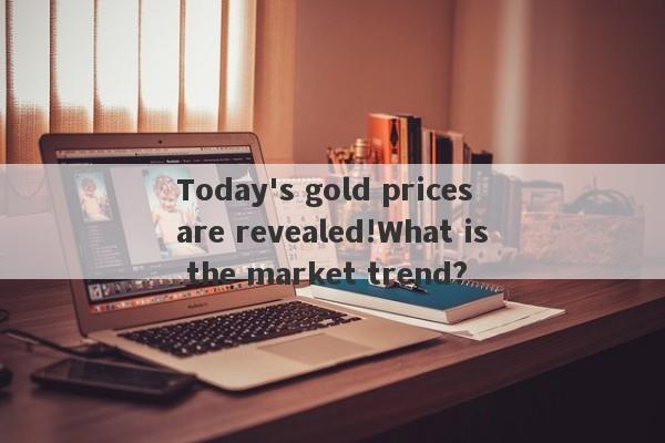 Today's gold prices are revealed!What is the market trend?