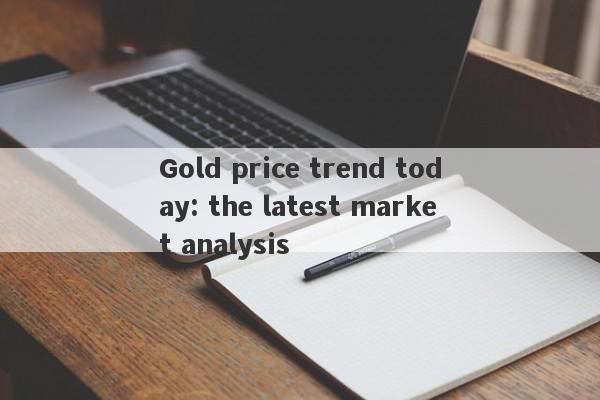 Gold price trend today: the latest market analysis