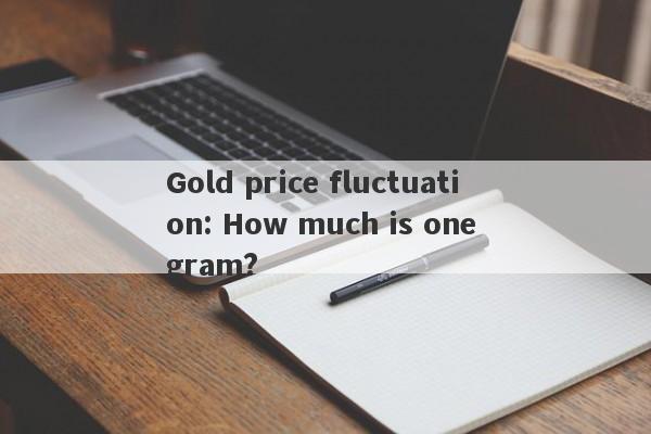 Gold price fluctuation: How much is one gram?