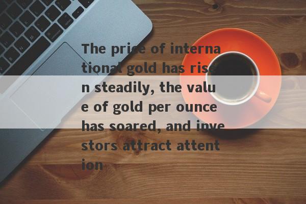 The price of international gold has risen steadily, the value of gold per ounce has soared, and investors attract attention