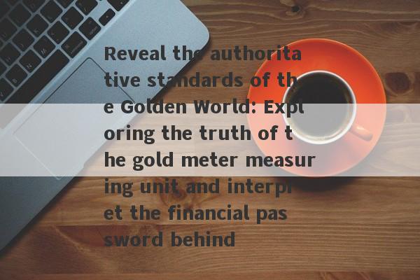 Reveal the authoritative standards of the Golden World: Exploring the truth of the gold meter measuring unit and interpret the financial password behind