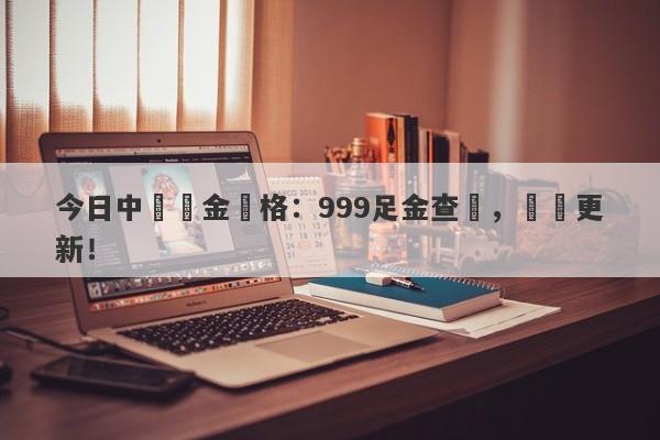 今日中國黃金價格：999足金查詢，實時更新！