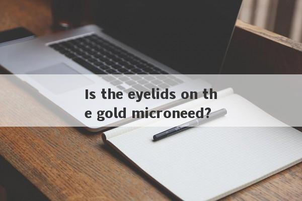 Is the eyelids on the gold microneed?