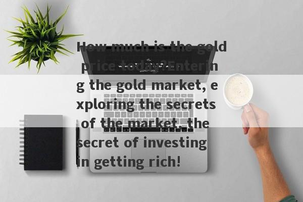 How much is the gold price today?Entering the gold market, exploring the secrets of the market, the secret of investing in getting rich!