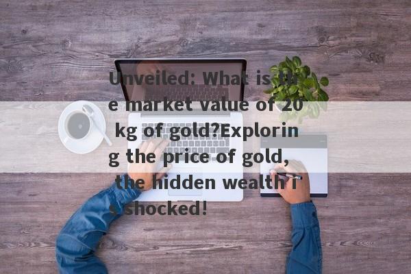 Unveiled: What is the market value of 20 kg of gold?Exploring the price of gold, the hidden wealth is shocked!