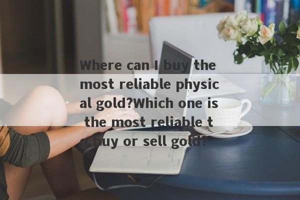 Where can I buy the most reliable physical gold?Which one is the most reliable to buy or sell gold?