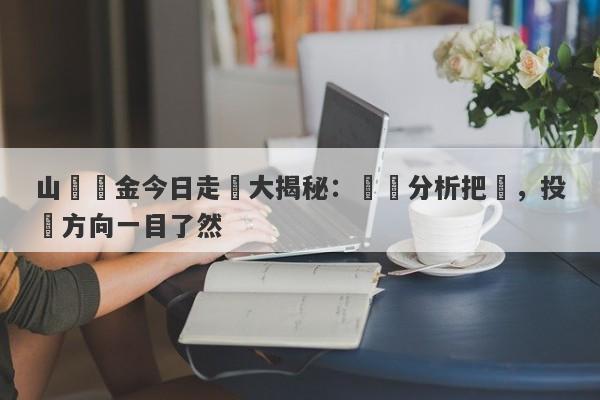 山東黃金今日走勢大揭秘：詳盡分析把脈，投資方向一目了然