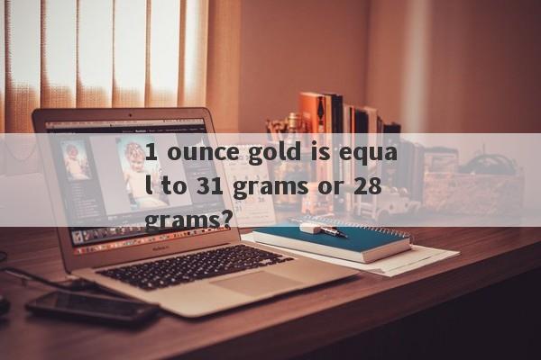 1 ounce gold is equal to 31 grams or 28 grams?