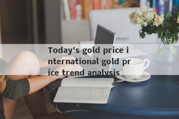 Today's gold price international gold price trend analysis