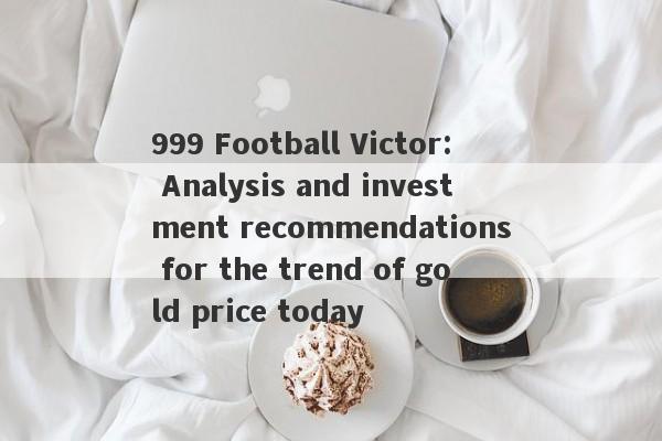 999 Football Victor: Analysis and investment recommendations for the trend of gold price today