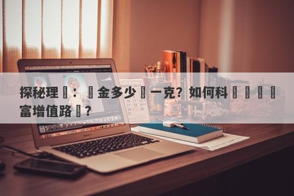 探秘理財：黃金多少錢一克？如何科學規劃財富增值路徑？