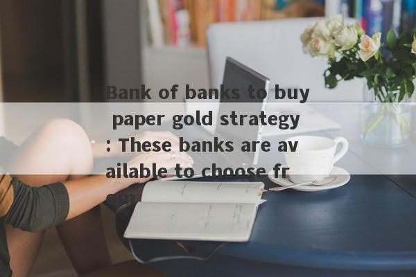 Bank of banks to buy paper gold strategy: These banks are available to choose from