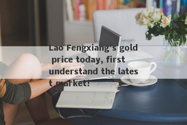 Lao Fengxiang's gold price today, first understand the latest market!