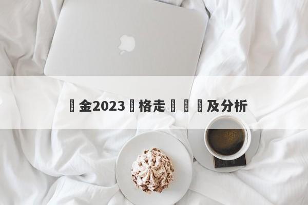 黃金2023價格走勢預測及分析