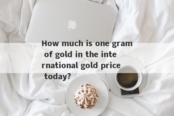 How much is one gram of gold in the international gold price today?