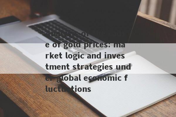 Analysis of the cause of gold prices: market logic and investment strategies under global economic fluctuations