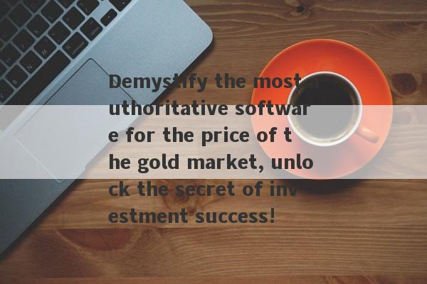 Demystify the most authoritative software for the price of the gold market, unlock the secret of investment success!