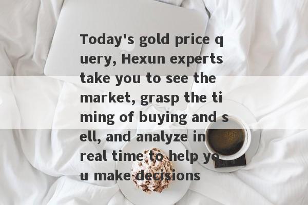 Today's gold price query, Hexun experts take you to see the market, grasp the timing of buying and sell, and analyze in real time to help you make decisions