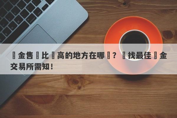 黃金售價比較高的地方在哪裡？尋找最佳黃金交易所需知！