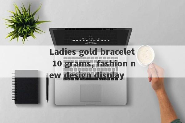 Ladies gold bracelet 10 grams, fashion new design display