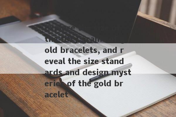 Explore the size of the fifty grams of gold bracelets, and reveal the size standards and design mysteries of the gold bracelet