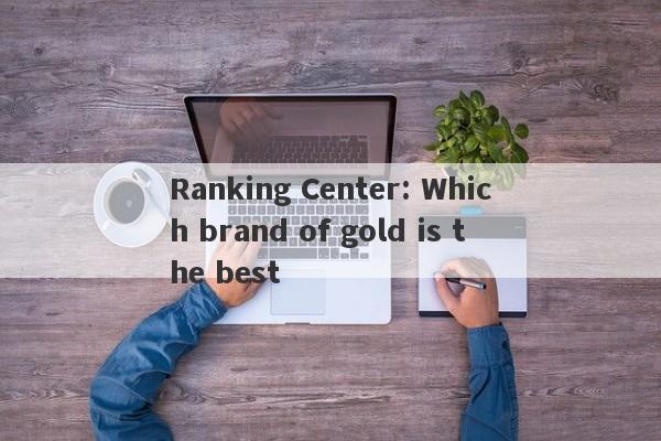 Ranking Center: Which brand of gold is the best