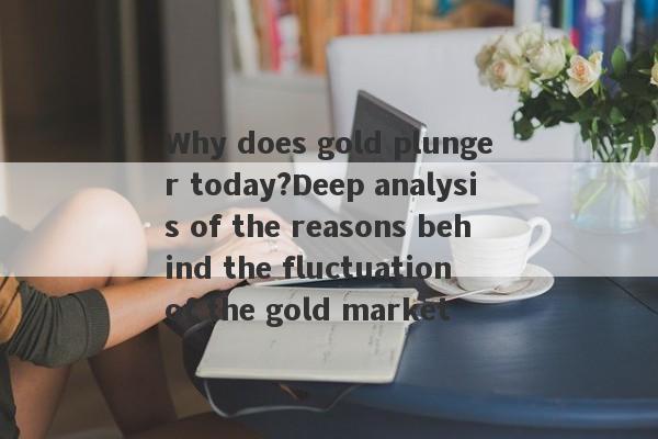 Why does gold plunger today?Deep analysis of the reasons behind the fluctuation of the gold market