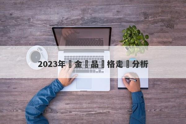 2023年黃金飾品價格走勢分析