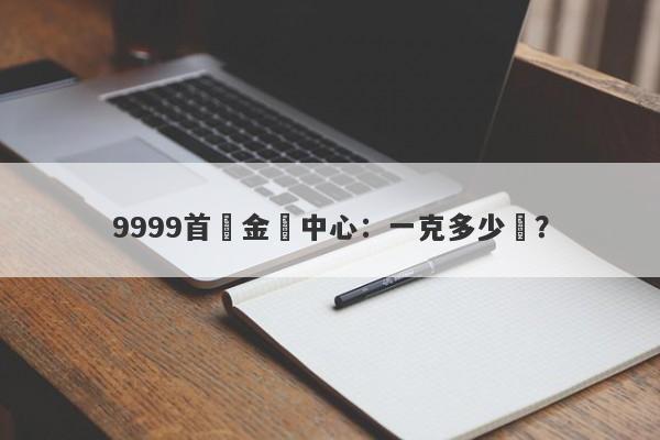 9999首飾金價中心：一克多少錢？