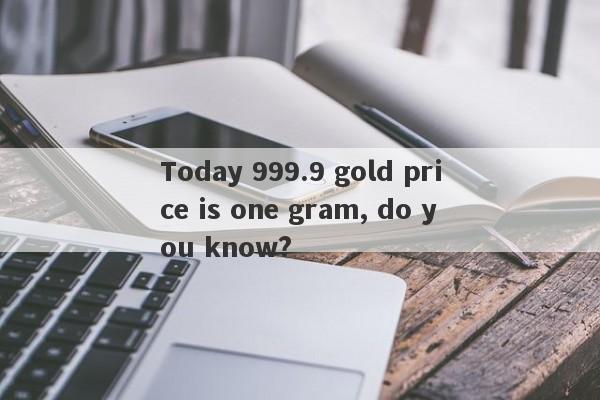 Today 999.9 gold price is one gram, do you know?