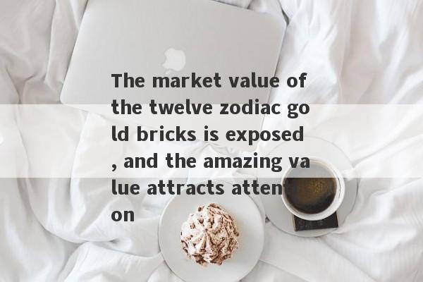 The market value of the twelve zodiac gold bricks is exposed, and the amazing value attracts attention