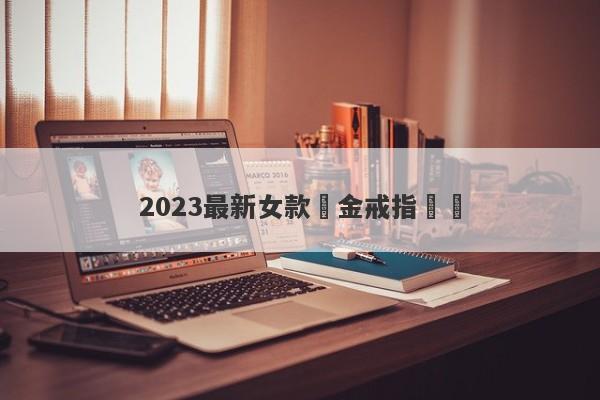 2023最新女款黃金戒指設計