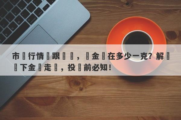 市場行情緊跟脈動，黃金現在多少一克？解讀當下金價走勢，投資前必知！