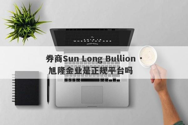 券商Sun Long Bullion · 旭隆金业是正规平台吗