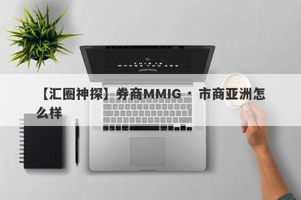 【汇圈神探】券商MMIG · 市商亚洲怎么样
