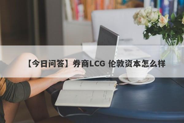 【今日问答】券商LCG 伦敦资本怎么样
