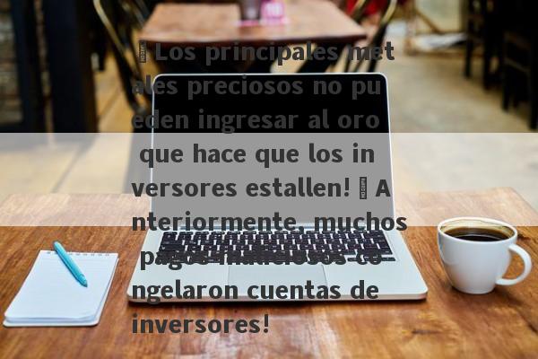 ¡Los principales metales preciosos no pueden ingresar al oro que hace que los inversores estallen!¡Anteriormente, muchos pagos maliciosos congelaron cuentas de inversores!