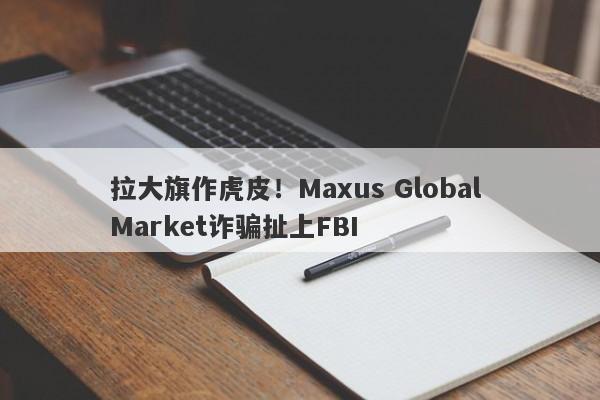 拉大旗作虎皮！Maxus Global Market诈骗扯上FBI